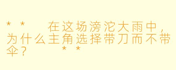 ** 在这场滂沱大雨中,为什么主角选择带刀而不带伞? **