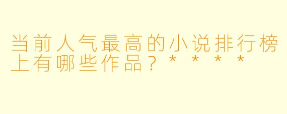 当前人气最高的小说排行榜上有哪些作品?****