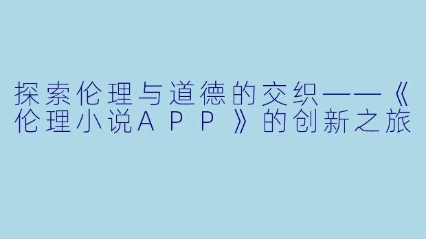 探索伦理与道德的交织——《伦理小说APP》的创新之旅
