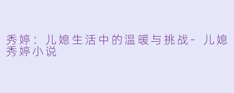秀婷:儿媳生活中的温暖与挑战