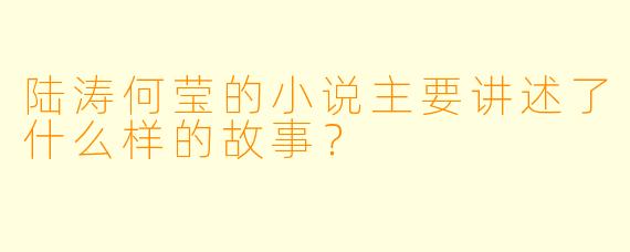 陆涛何莹的小说主要讲述了什么样的故事?