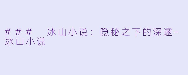 ### 冰山小说:隐秘之下的深邃