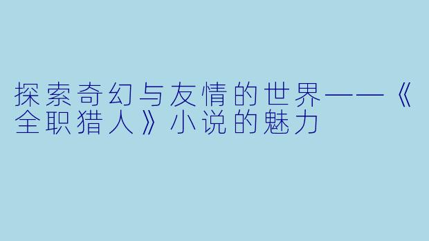 探索奇幻与友情的世界——《全职猎人》小说的魅力