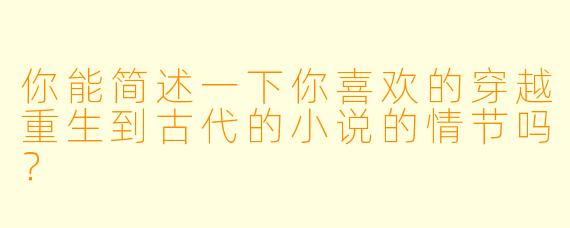 你能简述一下你喜欢的穿越重生到古代的小说的情节吗?
