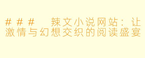 ### 辣文小说网站:让激情与幻想交织的阅读盛宴