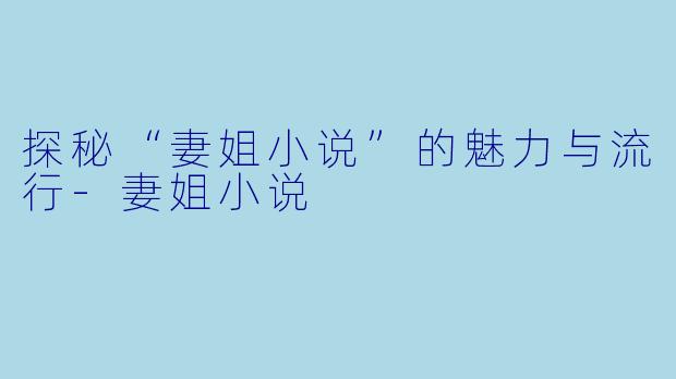 探秘“妻姐小说”的魅力与流行-妻姐小说