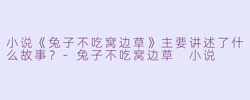 小说《兔子不吃窝边草》主要讲述了什么故事?