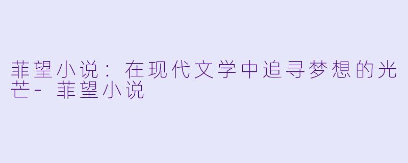 菲望小说:在现代文学中追寻梦想的光芒