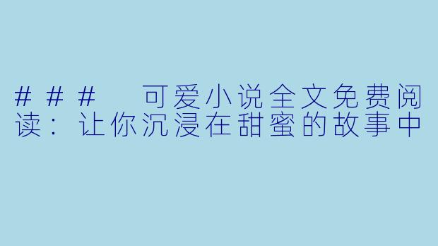 ### 可爱小说全文免费阅读:让你沉浸在甜蜜的故事中