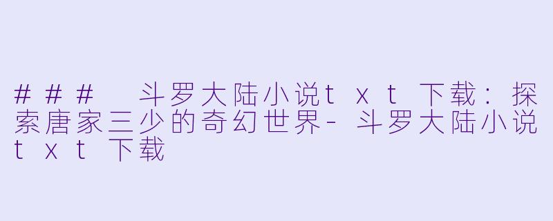 ### 斗罗大陆小说txt下载：探索唐家三少的奇幻世界-斗罗大陆小说txt下载