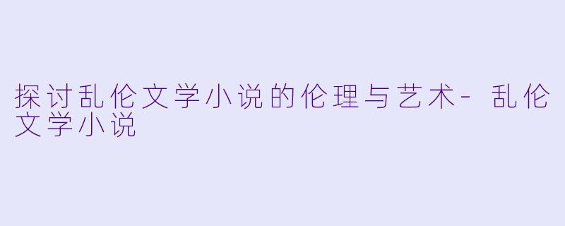 探讨乱伦文学小说的伦理与艺术-乱伦文学小说