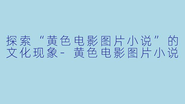 探索“黄色电影图片小说”的文化现象-黄色电影图片小说