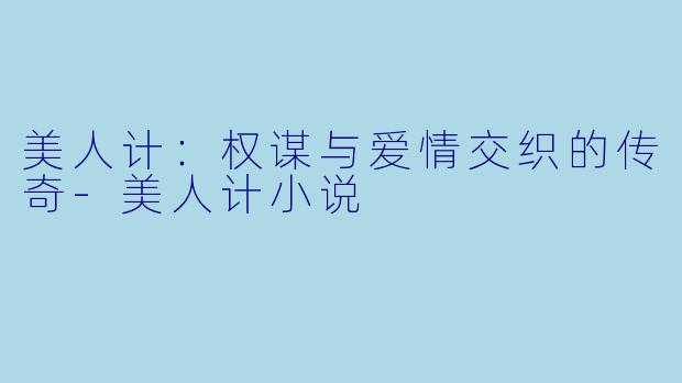 美人计：权谋与爱情交织的传奇-美人计小说