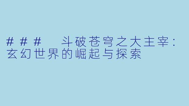 ### 斗破苍穹之大主宰：玄幻世界的崛起与探索