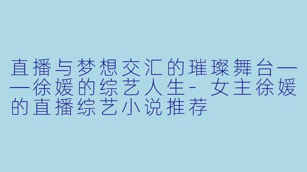 直播与梦想交汇的璀璨舞台——徐媛的综艺人生-女主徐媛的直播综艺小说推荐