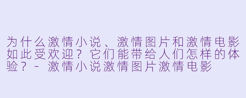 为什么激情小说、激情图片和激情电影如此受欢迎？它们能带给人们怎样的体验？-激情小说激情图片激情电影