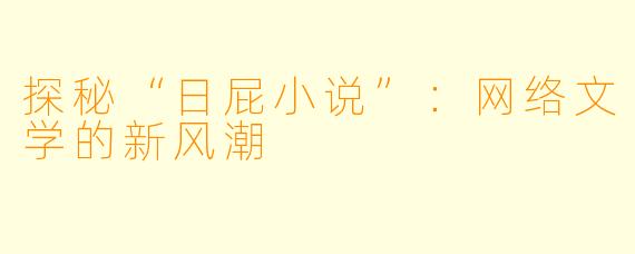 探秘“日屁小说”：网络文学的新风潮