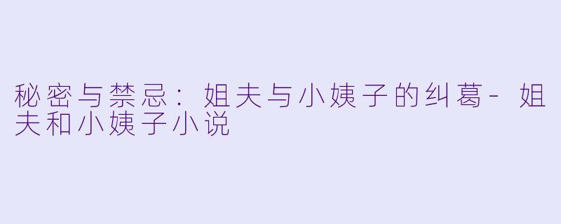 秘密与禁忌：姐夫与小姨子的纠葛-姐夫和小姨子小说