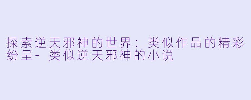 探索逆天邪神的世界：类似作品的精彩纷呈-类似逆天邪神的小说