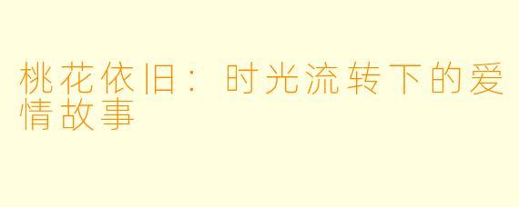 桃花依旧：时光流转下的爱情故事
