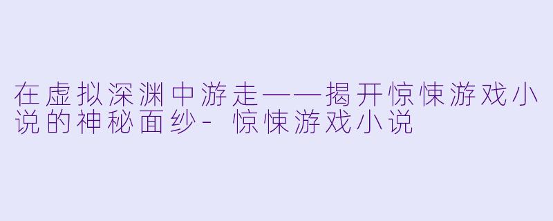 在虚拟深渊中游走——揭开惊悚游戏小说的神秘面纱-惊悚游戏小说