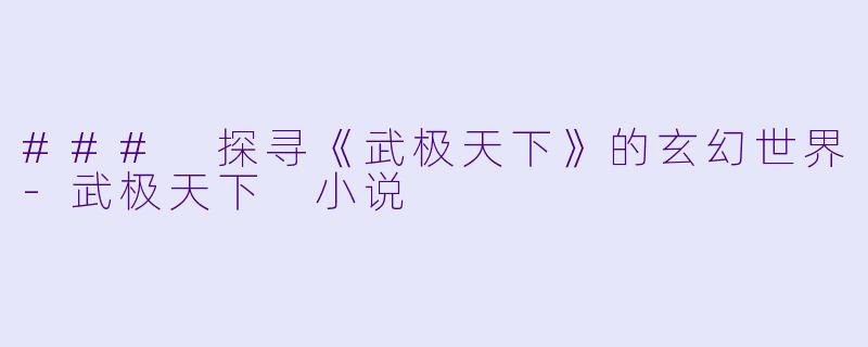 ### 探寻《武极天下》的玄幻世界-武极天下 小说