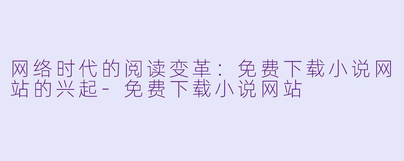 网络时代的阅读变革：免费下载小说网站的兴起-免费下载小说网站
