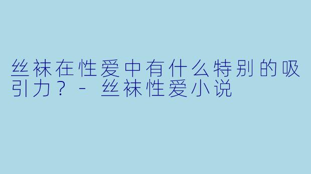丝袜在性爱中有什么特别的吸引力?