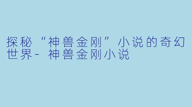 探秘“神兽金刚”小说的奇幻世界-神兽金刚小说
