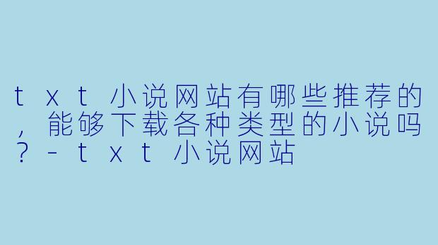 txt小说网站有哪些推荐的,能够下载各种类型的小说吗?