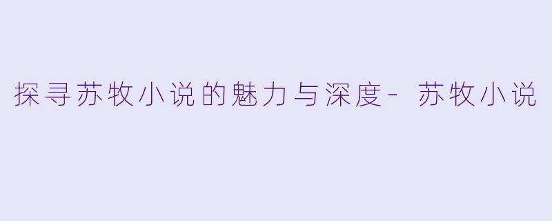 探寻苏牧小说的魅力与深度-苏牧小说