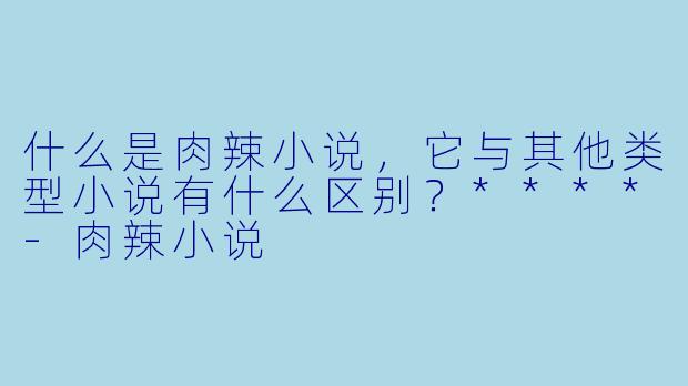 什么是肉辣小说,它与其他类型小说有什么区别?****
