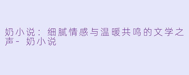 奶小说:细腻情感与温暖共鸣的文学之声