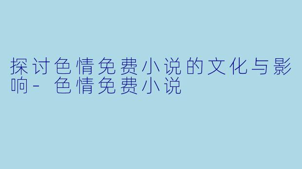 探讨色情免费小说的文化与影响-色情免费小说