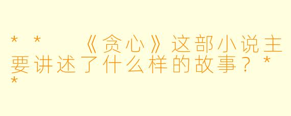 ** 《贪心》这部小说主要讲述了什么样的故事?**