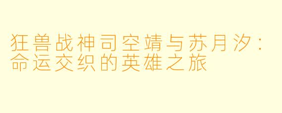 狂兽战神司空靖与苏月汐:命运交织的英雄之旅