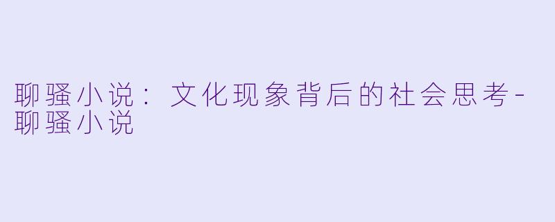 聊骚小说：文化现象背后的社会思考-聊骚小说
