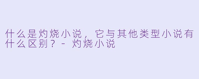 什么是灼烧小说,它与其他类型小说有什么区别?