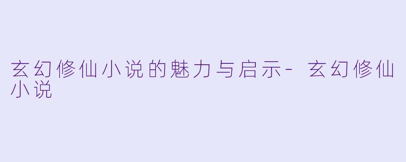 玄幻修仙小说的魅力与启示-玄幻修仙小说