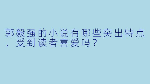 郭毅强的小说有哪些突出特点，受到读者喜爱吗？