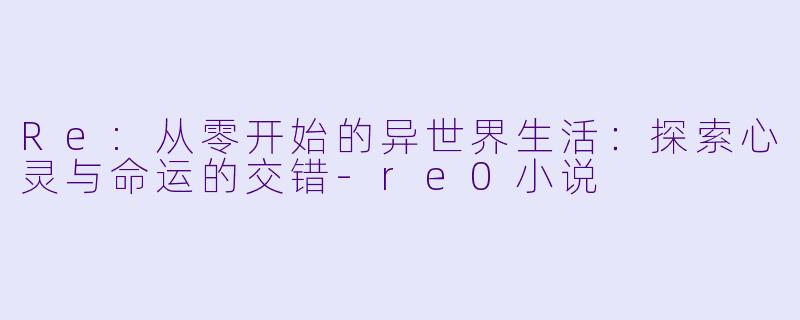Re:从零开始的异世界生活：探索心灵与命运的交错-re0小说
