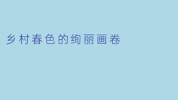 乡村春色的绚丽画卷