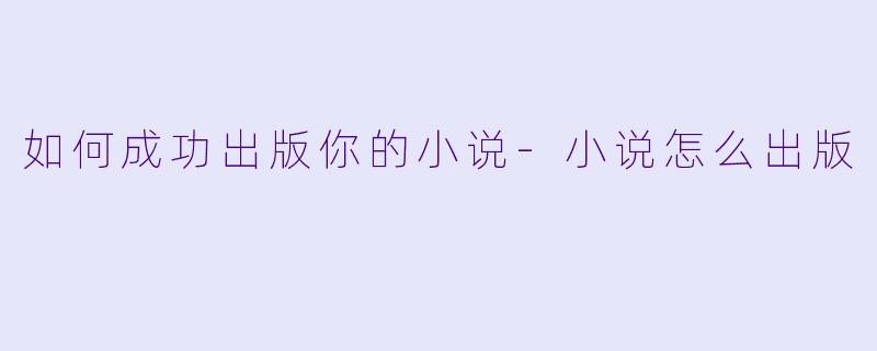 如何成功出版你的小说-小说怎么出版