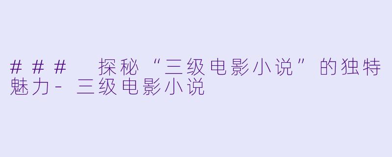 ### 探秘“三级电影小说”的独特魅力-三级电影小说