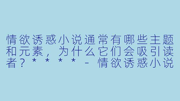 情欲诱惑小说通常有哪些主题和元素,为什么它们会吸引读者?****