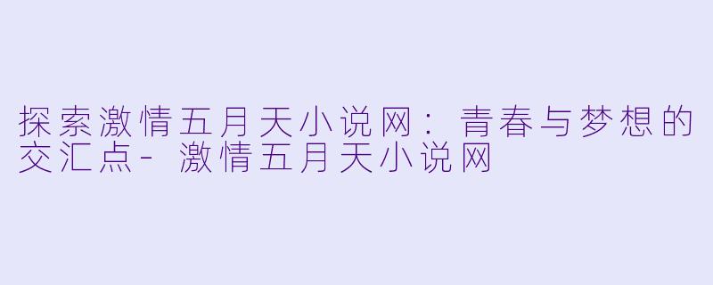 探索激情五月天小说网：青春与梦想的交汇点-激情五月天小说网