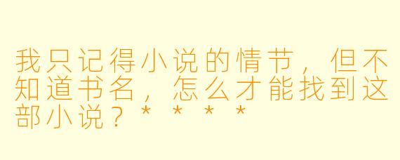 我只记得小说的情节,但不知道书名,怎么才能找到这部小说?****