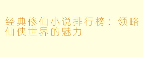 经典修仙小说排行榜:领略仙侠世界的魅力