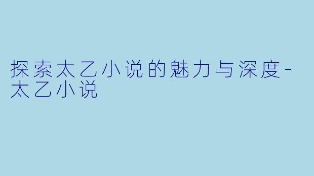 探索太乙小说的魅力与深度-太乙小说