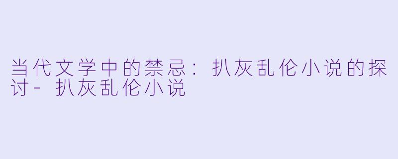 当代文学中的禁忌：扒灰乱伦小说的探讨-扒灰乱伦小说